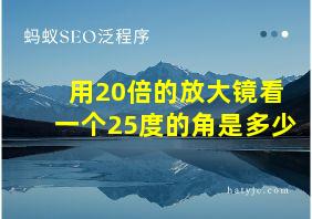 用20倍的放大镜看一个25度的角是多少