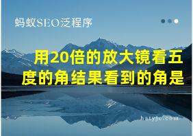 用20倍的放大镜看五度的角结果看到的角是