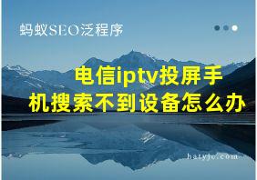 电信iptv投屏手机搜索不到设备怎么办