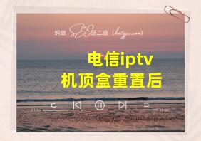 电信iptv机顶盒重置后