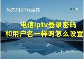 电信iptv登录密码和用户名一样吗怎么设置