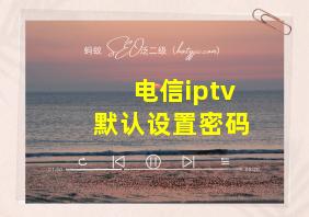 电信iptv默认设置密码