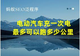 电动汽车充一次电最多可以跑多少公里