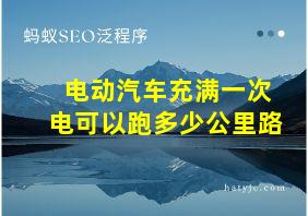 电动汽车充满一次电可以跑多少公里路