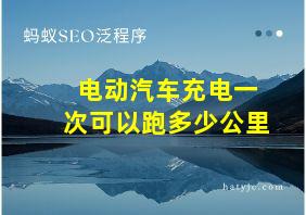 电动汽车充电一次可以跑多少公里