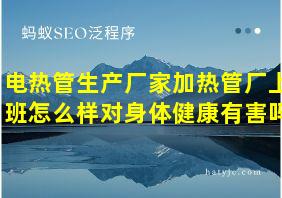 电热管生产厂家加热管厂上班怎么样对身体健康有害吗