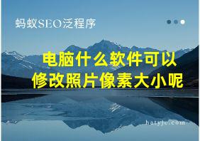 电脑什么软件可以修改照片像素大小呢