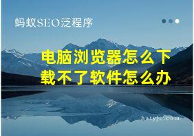 电脑浏览器怎么下载不了软件怎么办