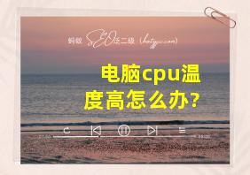 电脑cpu温度高怎么办?