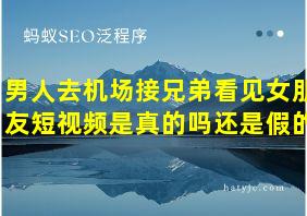 男人去机场接兄弟看见女朋友短视频是真的吗还是假的