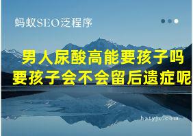 男人尿酸高能要孩子吗要孩子会不会留后遗症呢