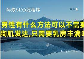 男性有什么方法可以不需要胸肌发达,只需要乳房丰满吗