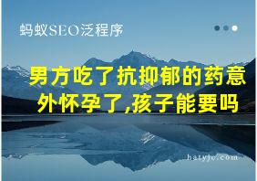 男方吃了抗抑郁的药意外怀孕了,孩子能要吗