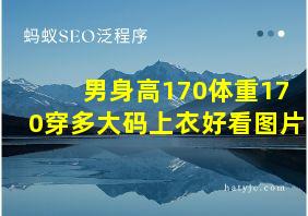 男身高170体重170穿多大码上衣好看图片