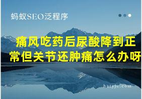 痛风吃药后尿酸降到正常但关节还肿痛怎么办呀