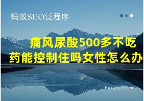 痛风尿酸500多不吃药能控制住吗女性怎么办