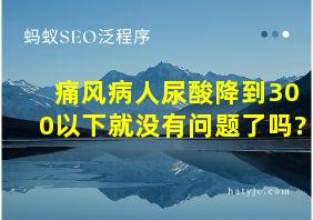 痛风病人尿酸降到300以下就没有问题了吗?