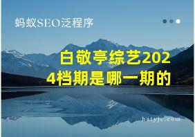 白敬亭综艺2024档期是哪一期的