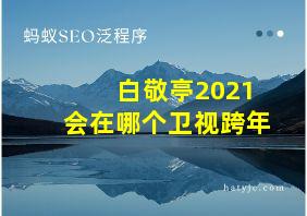 白敬亭2021会在哪个卫视跨年