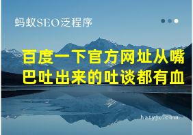 百度一下官方网址从嘴巴吐出来的吐谈都有血