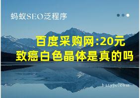 百度采购网:20元致癌白色晶体是真的吗