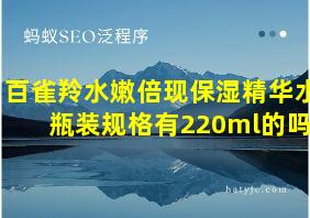 百雀羚水嫩倍现保湿精华水瓶装规格有220ml的吗?