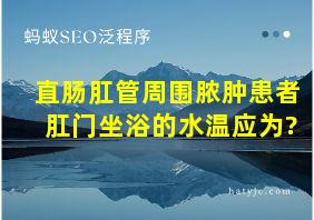 直肠肛管周围脓肿患者肛门坐浴的水温应为?