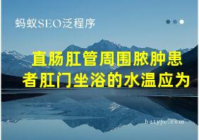 直肠肛管周围脓肿患者肛门坐浴的水温应为