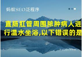 直肠肛管周围脓肿病人进行温水坐浴,以下错误的是