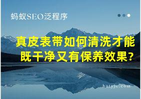 真皮表带如何清洗才能既干净又有保养效果?