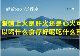 眼睛上火是肝火还是心火可以喝什么食疗好呢吃什么药