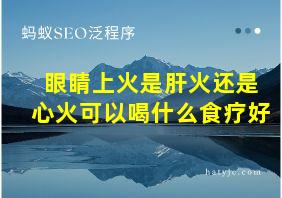 眼睛上火是肝火还是心火可以喝什么食疗好