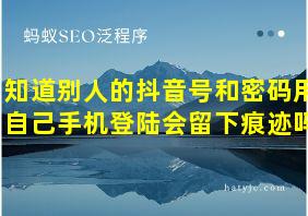 知道别人的抖音号和密码用自己手机登陆会留下痕迹吗