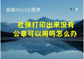 社保打印出来没有公章可以用吗怎么办