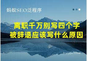 离职千万别写四个字被辞退应该写什么原因