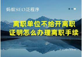 离职单位不给开离职证明怎么办理离职手续