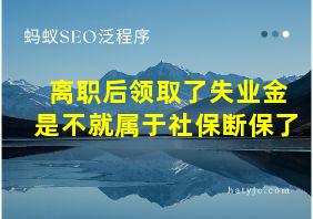 离职后领取了失业金是不就属于社保断保了