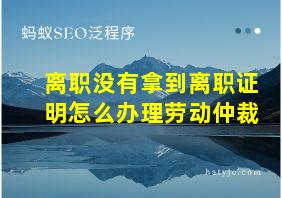 离职没有拿到离职证明怎么办理劳动仲裁