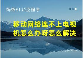 移动网络连不上电视机怎么办呀怎么解决