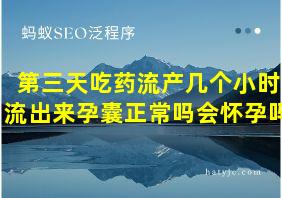 第三天吃药流产几个小时流出来孕囊正常吗会怀孕吗