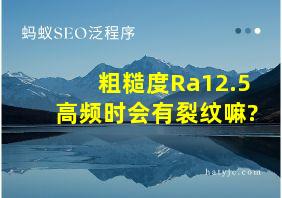 粗糙度Ra12.5 高频时会有裂纹嘛?