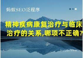 精神疾病康复治疗与临床治疗的关系,哪项不正确?