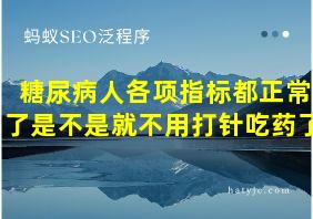 糖尿病人各项指标都正常了是不是就不用打针吃药了