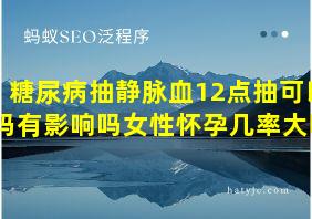 糖尿病抽静脉血12点抽可以吗有影响吗女性怀孕几率大吗