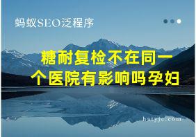 糖耐复检不在同一个医院有影响吗孕妇