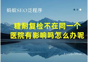 糖耐复检不在同一个医院有影响吗怎么办呢