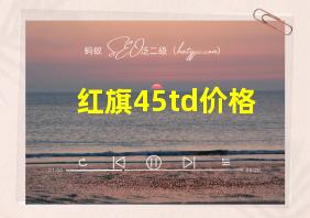 红旗45td价格