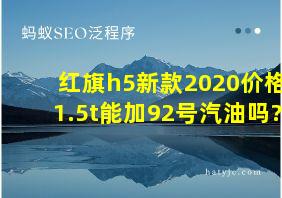 红旗h5新款2020价格1.5t能加92号汽油吗?