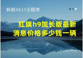 红旗h9加长版最新消息价格多少钱一辆