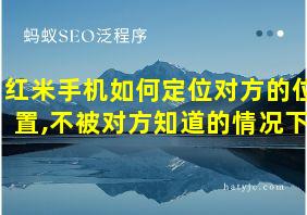 红米手机如何定位对方的位置,不被对方知道的情况下